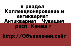  в раздел : Коллекционирование и антиквариат » Антиквариат . Чувашия респ.,Канаш г.